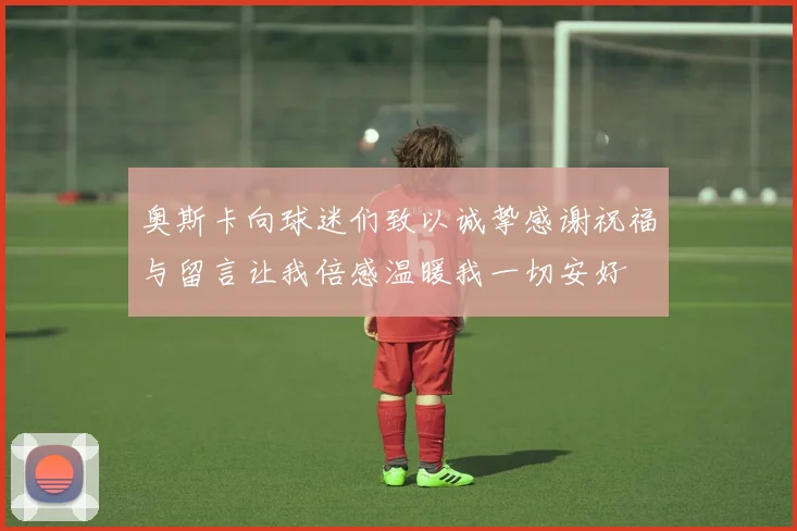 奥斯卡向球迷们致以诚挚感谢祝福与留言让我倍感温暖我一切安好