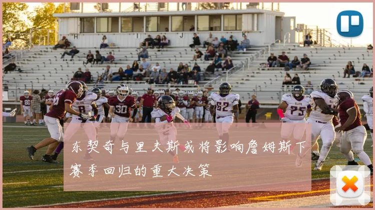 东契奇与里夫斯或将影响詹姆斯下赛季回归的重大决策