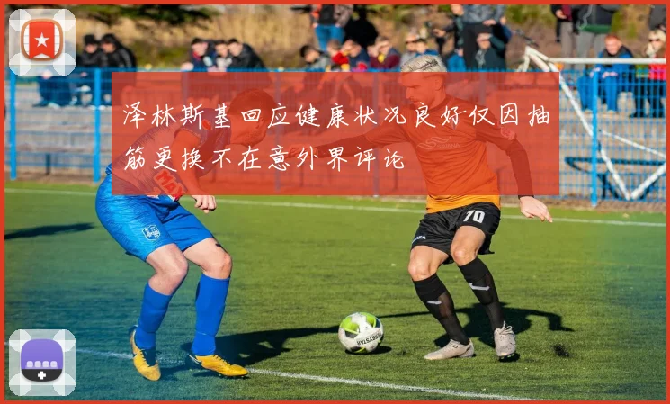 泽林斯基回应健康状况良好仅因抽筋更换不在意外界评论