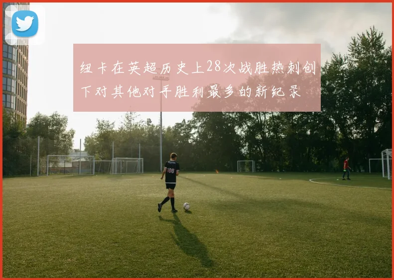 纽卡在英超历史上28次战胜热刺创下对其他对手胜利最多的新纪录