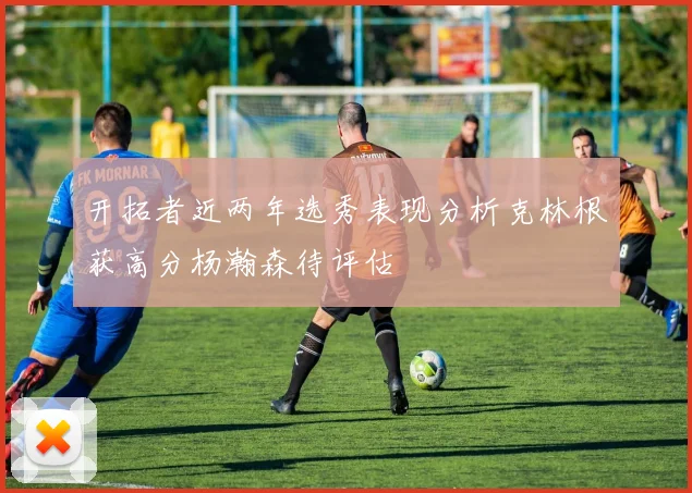 开拓者近两年选秀表现分析克林根获高分杨瀚森待评估