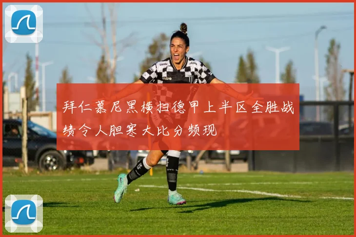 拜仁慕尼黑横扫德甲上半区全胜战绩令人胆寒大比分频现
