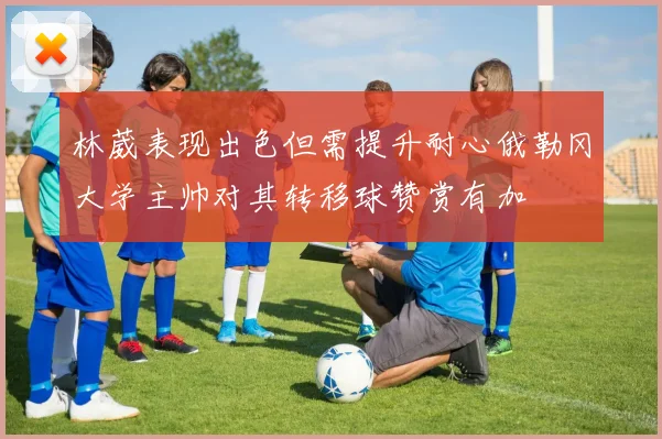 林葳表现出色但需提升耐心俄勒冈大学主帅对其转移球赞赏有加