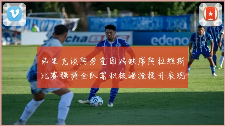 弗里克谈阿劳霍因病缺席阿拉维斯比赛强调全队需积极逼抢提升表现