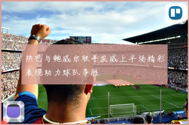 热巴与鲍威尔联手发威上半场精彩表现助力球队争胜