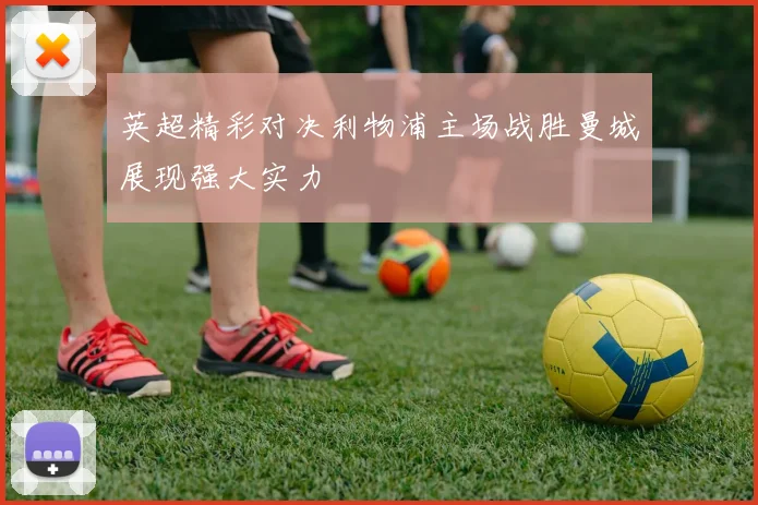 英超精彩对决利物浦主场战胜曼城展现强大实力