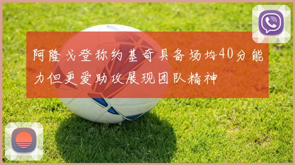 阿隆戈登称约基奇具备场均40分能力但更爱助攻展现团队精神