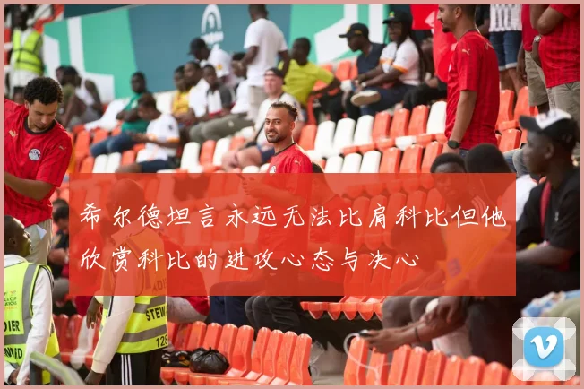 希尔德坦言永远无法比肩科比但他欣赏科比的进攻心态与决心