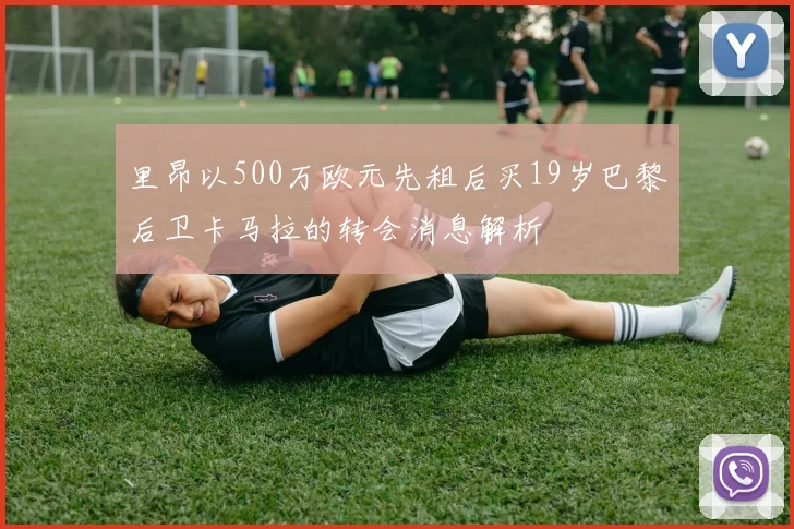 里昂以500万欧元先租后买19岁巴黎后卫卡马拉的转会消息解析