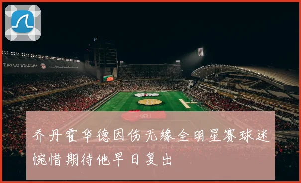 乔丹霍华德因伤无缘全明星赛球迷惋惜期待他早日复出