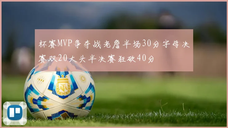 杯赛MVP争夺战老詹半场30分字母决赛双20大头半决赛狂砍40分
