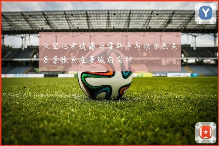 天空记者透露马雷斯卡与切尔西关系紧张或在曼城前离职