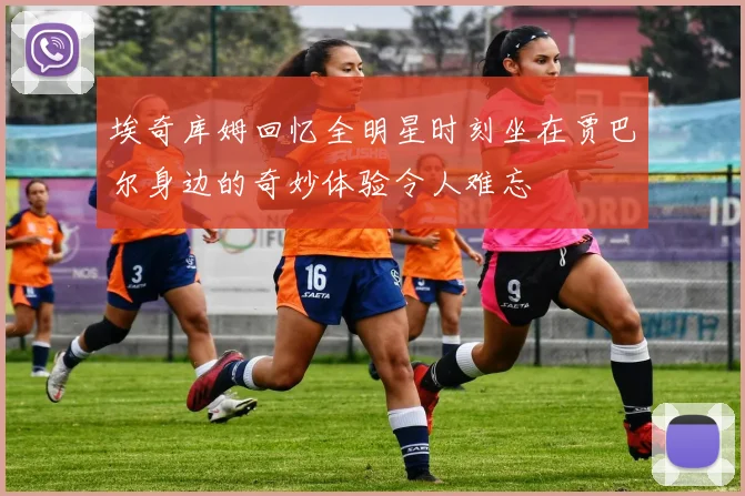 埃奇库姆回忆全明星时刻坐在贾巴尔身边的奇妙体验令人难忘