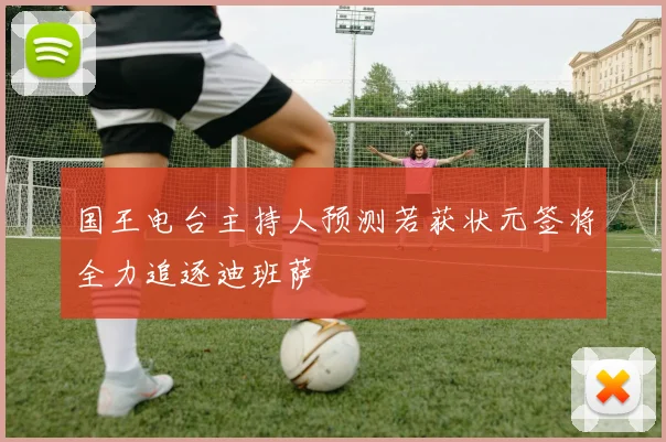 国王电台主持人预测若获状元签将全力追逐迪班萨