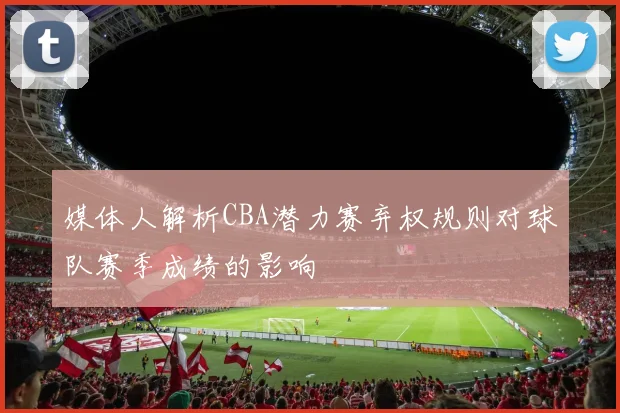 媒体人解析CBA潜力赛弃权规则对球队赛季成绩的影响