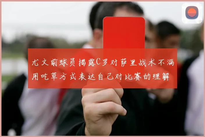 尤文前球员揭露C罗对萨里战术不满用吃草方式表达自己对比赛的理解