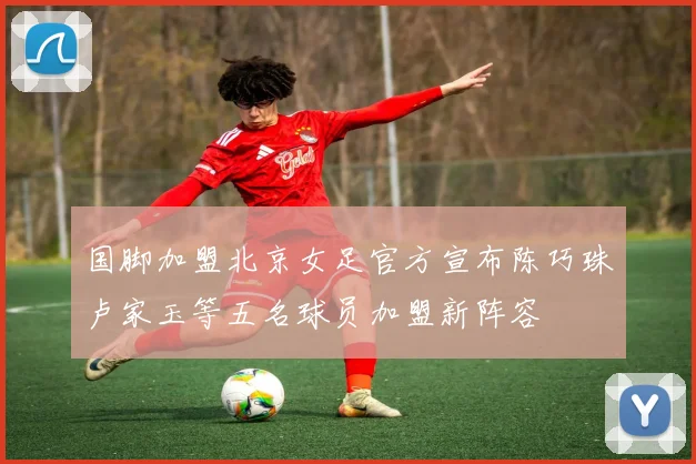 国脚加盟北京女足官方宣布陈巧珠卢家玉等五名球员加盟新阵容