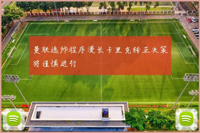 曼联选帅程序漫长卡里克转正决策将谨慎进行
