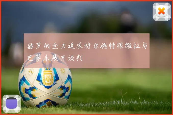 赫罗纳全力追求特尔施特根维拉与巴萨未展开谈判