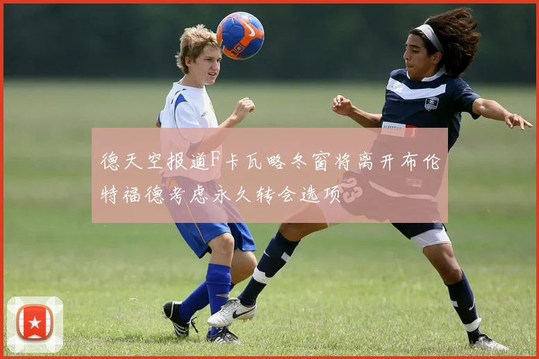 德天空报道F卡瓦略冬窗将离开布伦特福德考虑永久转会选项