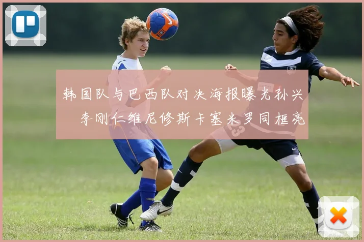 韩国队与巴西队对决海报曝光孙兴慜李刚仁维尼修斯卡塞米罗同框亮相